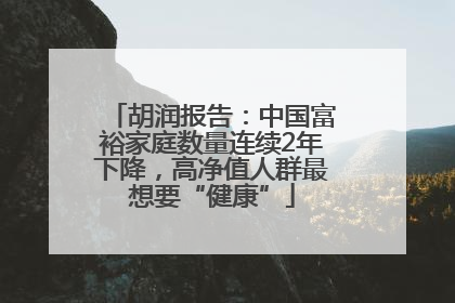 胡润报告：中国富裕家庭数量连续2年下降，高净值人群最想要“健康”