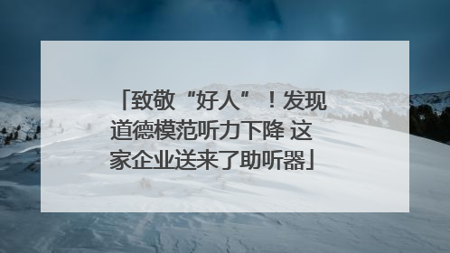 致敬“好人”！发现道德模范听力下降 这家企业送来了助听器