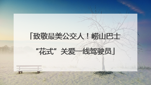 致敬最美公交人！崂山巴士“花式”关爱一线驾驶员