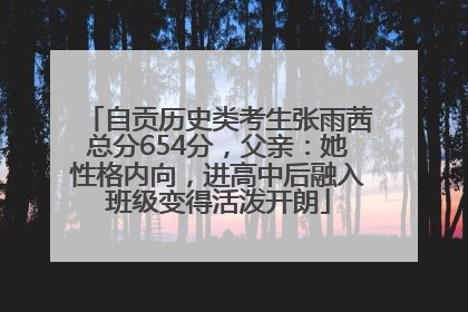 自贡历史类考生张雨茜总分654分，父亲：她性格内向，进高中后融入班级变得活泼开朗