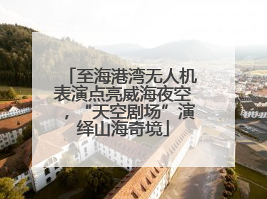 至海港湾无人机表演点亮威海夜空，“天空剧场”演绎山海奇境
