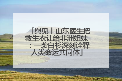 舆见丨山东医生把救生衣让给非洲姐妹：一袭白衫深刻诠释人类命运共同体