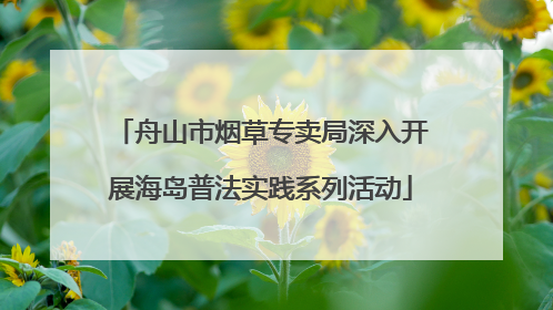 舟山市烟草专卖局深入开展海岛普法实践系列活动