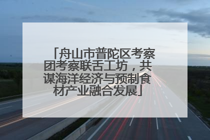 舟山市普陀区考察团考察联舌工坊，共谋海洋经济与预制食材产业融合发展