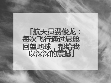 航天员费俊龙：每次飞行通过悬舱回望地球，都给我以深深的震撼