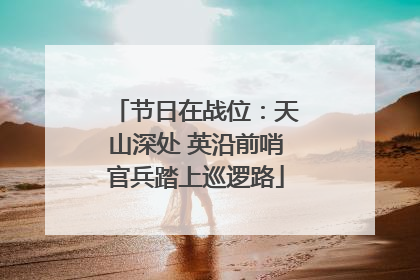 节日在战位：天山深处 英沿前哨官兵踏上巡逻路