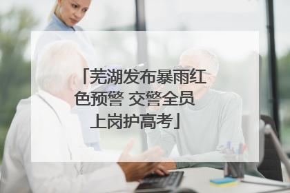 芜湖发布暴雨红色预警 交警全员上岗护高考