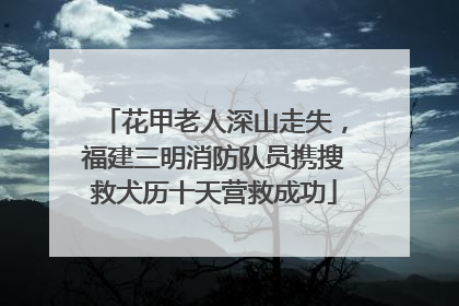 花甲老人深山走失，福建三明消防队员携搜救犬历十天营救成功