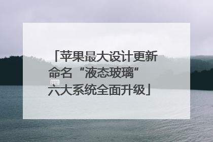 苹果最大设计更新命名“液态玻璃” 六大系统全面升级