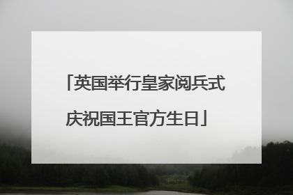 英国举行皇家阅兵式庆祝国王官方生日