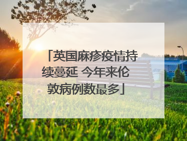 英国麻疹疫情持续蔓延 今年来伦敦病例数最多