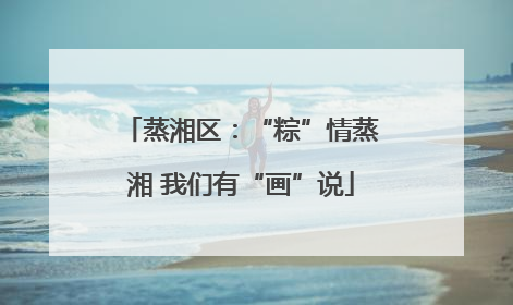 蒸湘区：“粽”情蒸湘 我们有“画”说