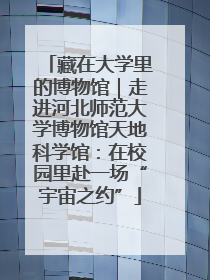 藏在大学里的博物馆｜走进河北师范大学博物馆天地科学馆：在校园里赴一场“宇宙之约”