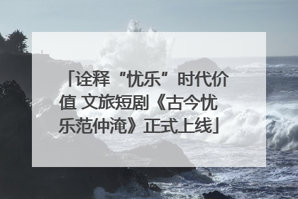 诠释“忧乐”时代价值 文旅短剧《古今忧乐范仲淹》正式上线