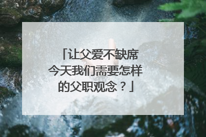 让父爱不缺席 今天我们需要怎样的父职观念？