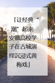 让经典“潮”起来 安徽高校学子在古城演绎沉浸式黄梅戏