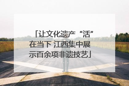 让文化遗产“活”在当下 江西集中展示百余项非遗技艺