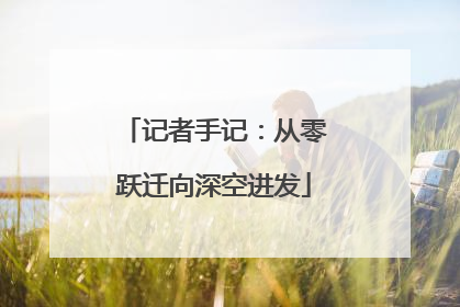 记者手记：从零跃迁向深空进发