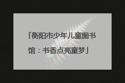 衡阳市少年儿童图书馆：书香点亮童梦