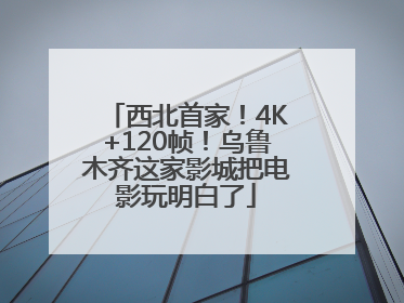 西北首家！4K+120帧！乌鲁木齐这家影城把电影玩明白了