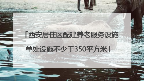 西安居住区配建养老服务设施单处设施不少于350平方米