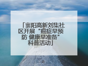 襄阳高新刘集社区开展“癌症早预防 健康早准备”科普活动