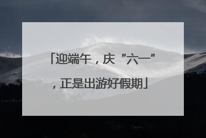 迎端午，庆“六一”，正是出游好假期