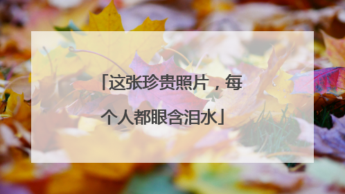这张珍贵照片，每个人都眼含泪水