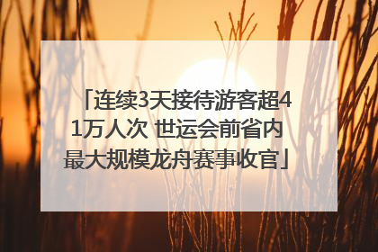 连续3天接待游客超41万人次 世运会前省内最大规模龙舟赛事收官