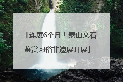 连展6个月！泰山文石鉴赏习俗非遗展开展