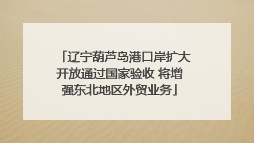 辽宁葫芦岛港口岸扩大开放通过国家验收 将增强东北地区外贸业务