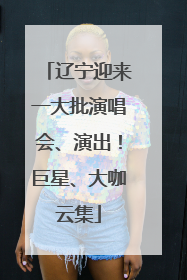 辽宁迎来一大批演唱会、演出！巨星、大咖云集