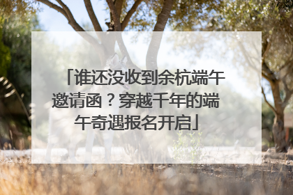 谁还没收到余杭端午邀请函？穿越千年的端午奇遇报名开启