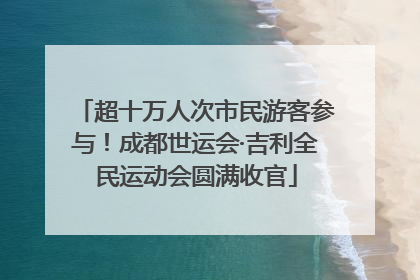 超十万人次市民游客参与！成都世运会·吉利全民运动会圆满收官