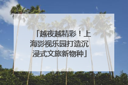 越夜越精彩！上海影视乐园打造沉浸式文旅新物种