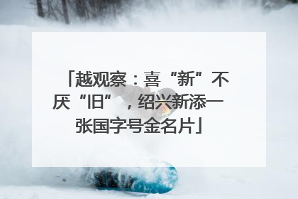 越观察：喜“新”不厌“旧”，绍兴新添一张国字号金名片