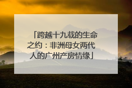 跨越十九载的生命之约：非洲母女两代人的广州产房情缘
