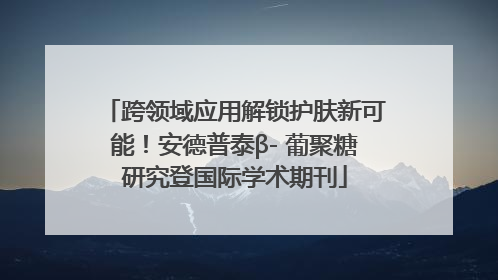 跨领域应用解锁护肤新可能！安德普泰β- 葡聚糖研究登国际学术期刊