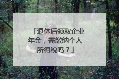 退休后领取企业年金，需缴纳个人所得税吗？