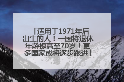 适用于1971年后出生的人！一国将退休年龄提高至70岁！更多国家或将逐步跟进
