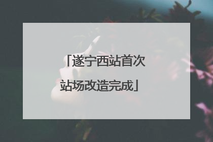 遂宁西站首次站场改造完成