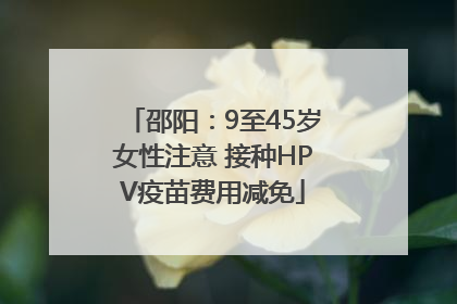 邵阳：9至45岁女性注意 接种HPV疫苗费用减免