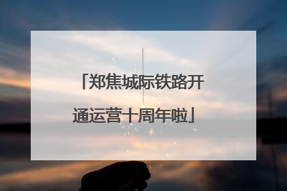 郑焦城际铁路开通运营十周年啦