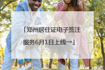 郑州居住证电子签注服务6月1日上线→