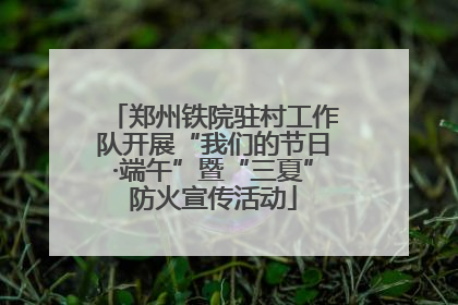 郑州铁院驻村工作队开展“我们的节日·端午”暨“三夏”防火宣传活动