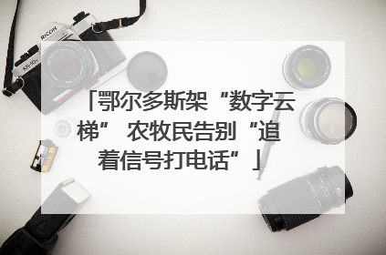 鄂尔多斯架“数字云梯” 农牧民告别“追着信号打电话”