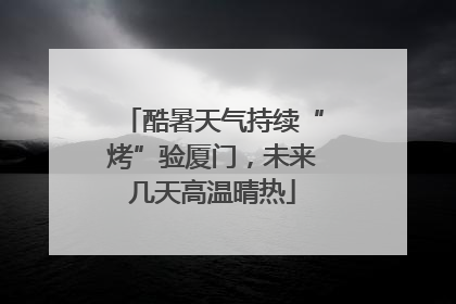 酷暑天气持续“烤”验厦门，未来几天高温晴热