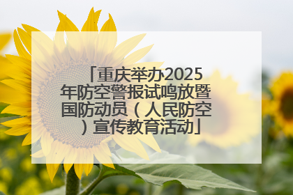 重庆举办2025年防空警报试鸣放暨国防动员（人民防空）宣传教育活动