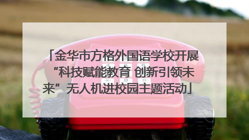 金华市方格外国语学校开展“科技赋能教育 创新引领未来”无人机进校园主题活动