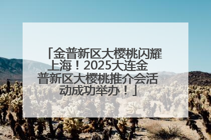 金普新区大樱桃闪耀上海！2025大连金普新区大樱桃推介会活动成功举办！